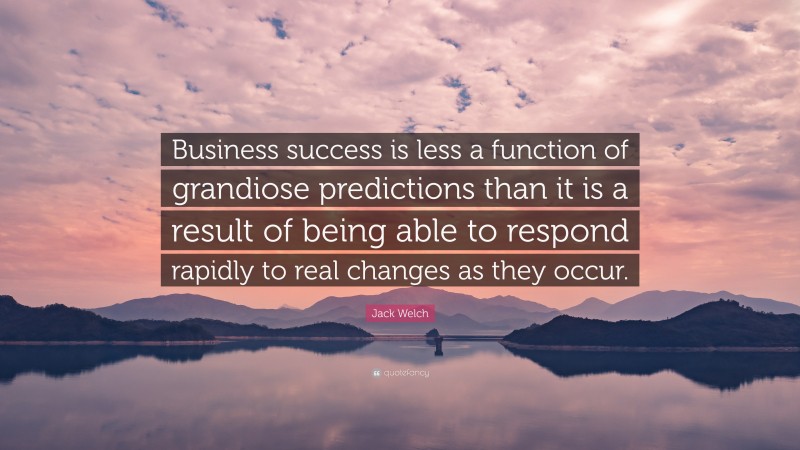 Jack Welch Quote: “Business success is less a function of grandiose predictions than it is a result of being able to respond rapidly to real changes as they occur.”