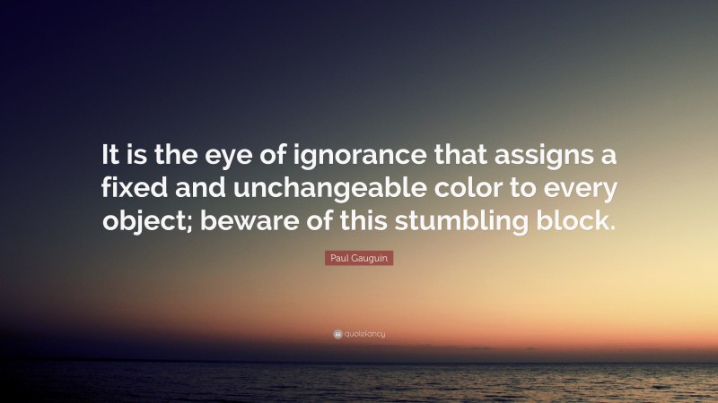 Paul Gauguin Quote: “It is the eye of ignorance that assigns a fixed and unchangeable color to every object; beware of this stumbling block.”