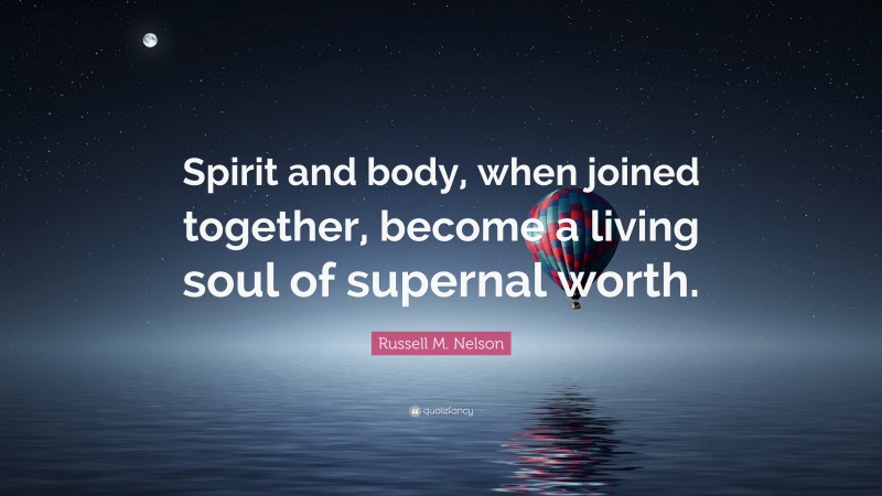 Russell M. Nelson Quote: “Spirit and body, when joined together, become a living soul of supernal worth.”