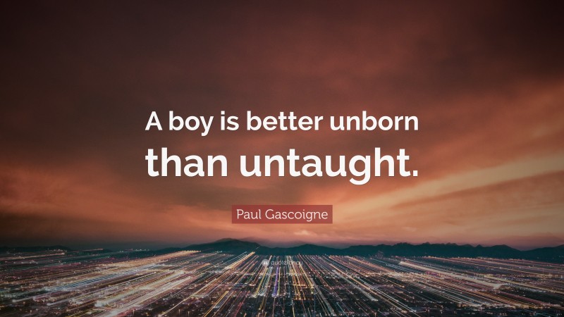 Paul Gascoigne Quote: “A boy is better unborn than untaught.”