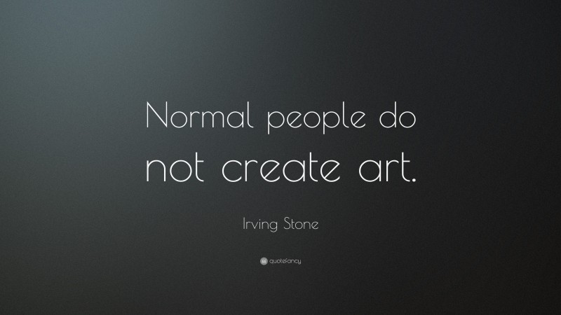 Irving Stone Quote: “Normal people do not create art.”