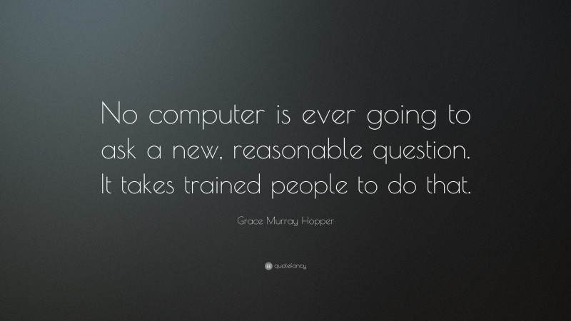 Grace Murray Hopper Quote: “No computer is ever going to ask a new, reasonable question. It takes trained people to do that.”