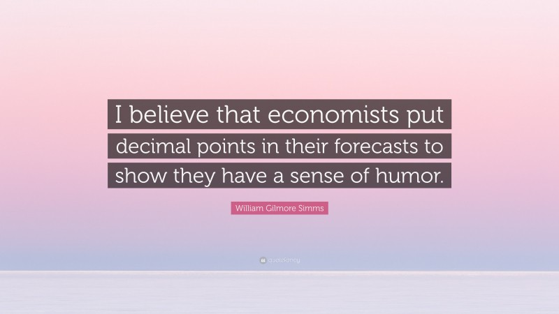 William Gilmore Simms Quote: “I believe that economists put decimal points in their forecasts to show they have a sense of humor.”