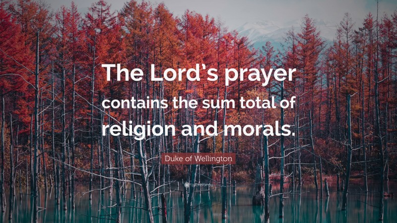 Duke of Wellington Quote: “The Lord’s prayer contains the sum total of religion and morals.”