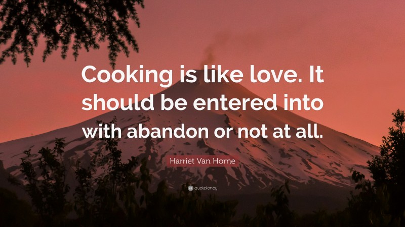 Harriet Van Horne Quote: “Cooking is like love. It should be entered into with abandon or not at all.”