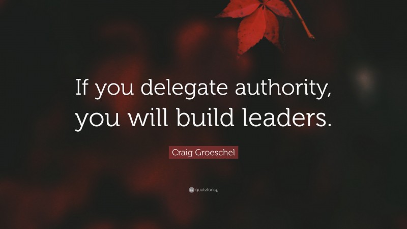 Craig Groeschel Quote: “If you delegate authority, you will build leaders.”