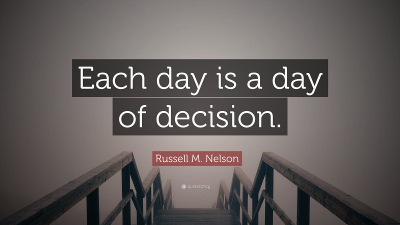 Russell M. Nelson Quote: “Each day is a day of decision.”