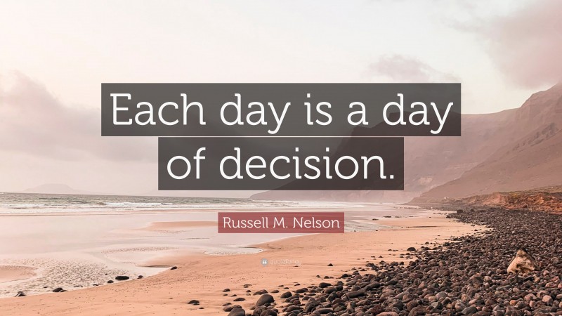 Russell M. Nelson Quote: “Each day is a day of decision.”
