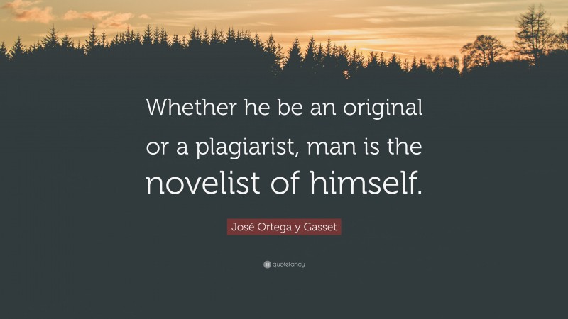 José Ortega y Gasset Quote: “Whether he be an original or a plagiarist, man is the novelist of himself.”