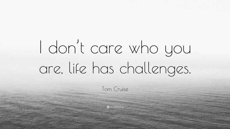 Tom Cruise Quote: “I don’t care who you are, life has challenges.”