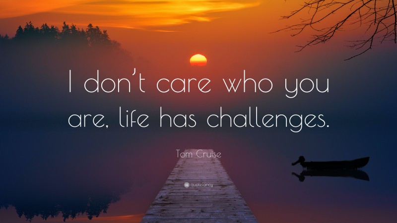 Tom Cruise Quote: “I don’t care who you are, life has challenges.”