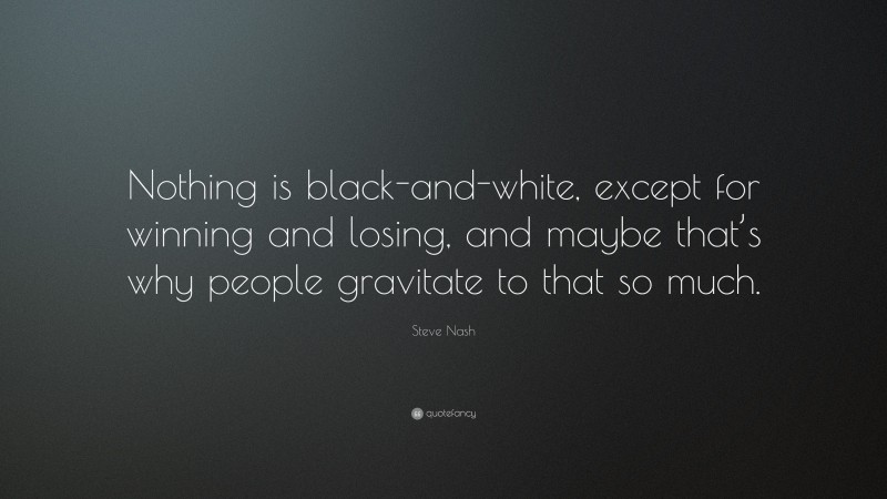 Steve Nash Quote: “Nothing is black-and-white, except for winning and losing, and maybe that’s why people gravitate to that so much.”