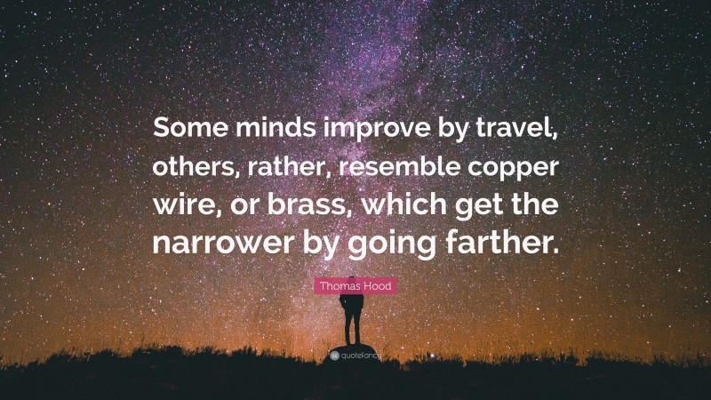 Thomas Hood Quote: “Some minds improve by travel, others, rather, resemble copper wire, or brass, which get the narrower by going farther.”