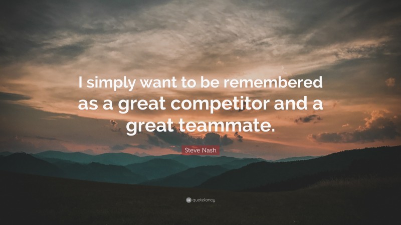 Steve Nash Quote: “I simply want to be remembered as a great competitor and a great teammate.”