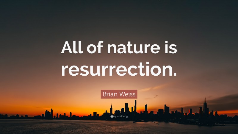 Brian Weiss Quote: “All of nature is resurrection.”