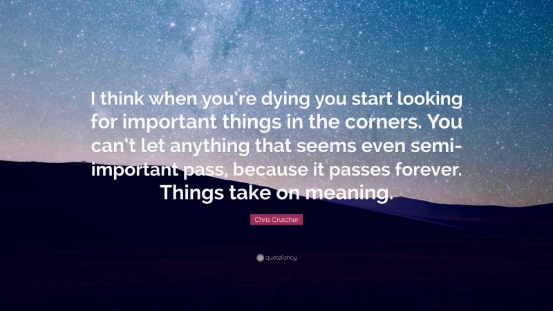 Chris Crutcher Quote: “I think when you’re dying you start looking for important things in the corners. You can’t let anything that seems even semi-important pass, because it passes forever. Things take on meaning.”