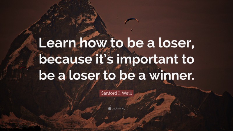 Sanford I. Weill Quote: “Learn how to be a loser, because it’s important to be a loser to be a winner.”