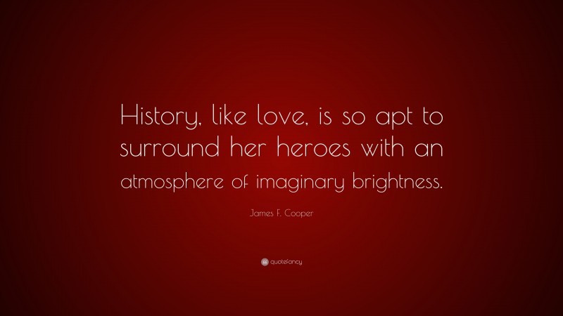 James F. Cooper Quote: “History, like love, is so apt to surround her heroes with an atmosphere of imaginary brightness.”