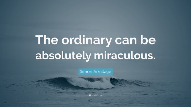 Simon Armitage Quote: “The ordinary can be absolutely miraculous.”