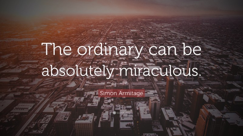 Simon Armitage Quote: “The ordinary can be absolutely miraculous.”