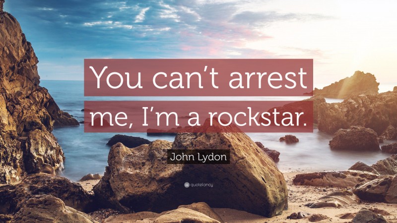 John Lydon Quote: “You can’t arrest me, I’m a rockstar.”