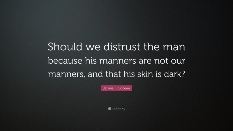 James F. Cooper Quote: “Should we distrust the man because his manners are not our manners, and that his skin is dark?”