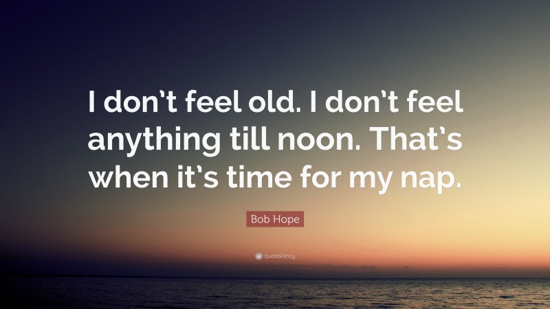Bob Hope Quote: “I don’t feel old. I don’t feel anything till noon. That’s when it’s time for my nap.”