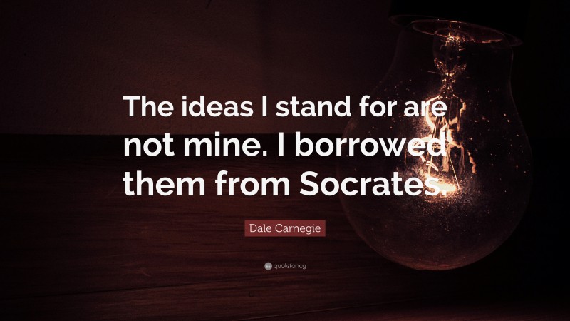 Dale Carnegie Quote: “The ideas I stand for are not mine. I borrowed them from Socrates.”