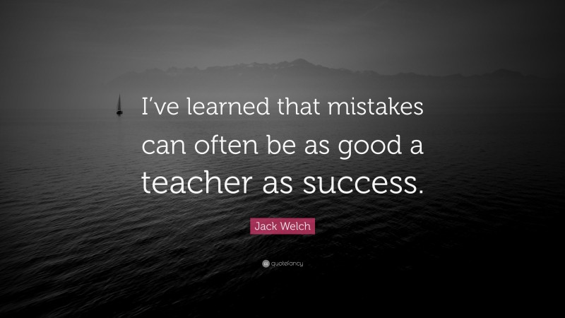 Jack Welch Quote: “I’ve learned that mistakes can often be as good a teacher as success.”