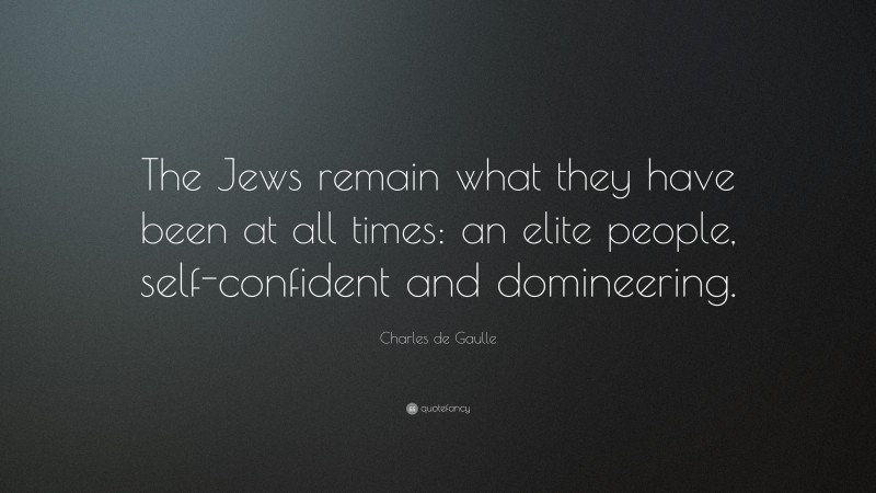 Charles de Gaulle Quote: “The Jews remain what they have been at all times: an elite people, self-confident and domineering.”