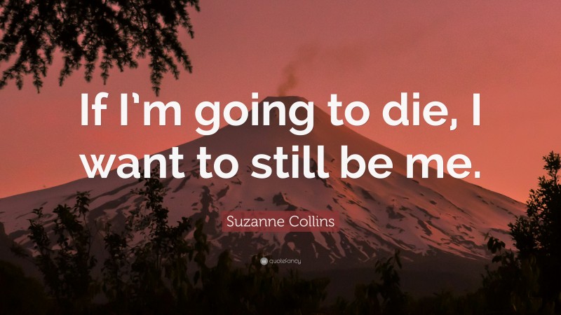 Suzanne Collins Quote: “If I’m going to die, I want to still be me.”