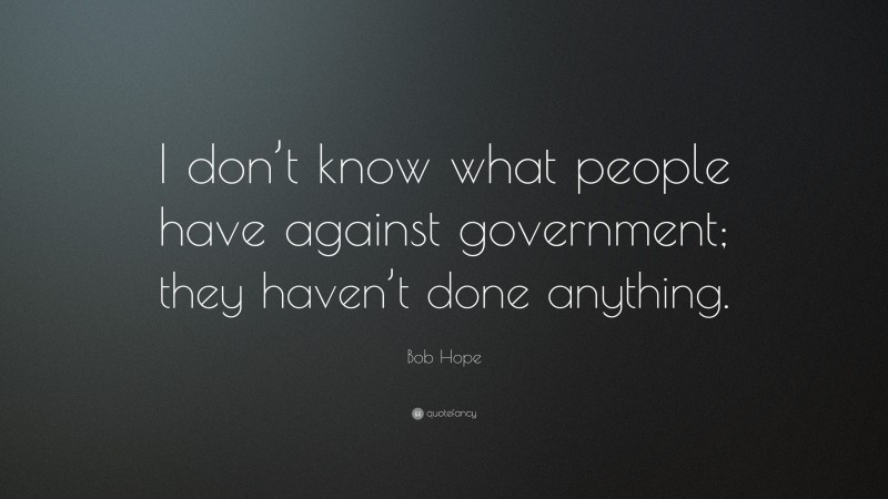 Bob Hope Quote: “I don’t know what people have against government; they haven’t done anything.”