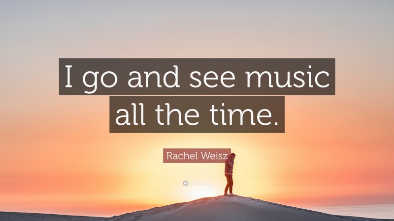 Rachel Weisz Quote: “I go and see music all the time.”