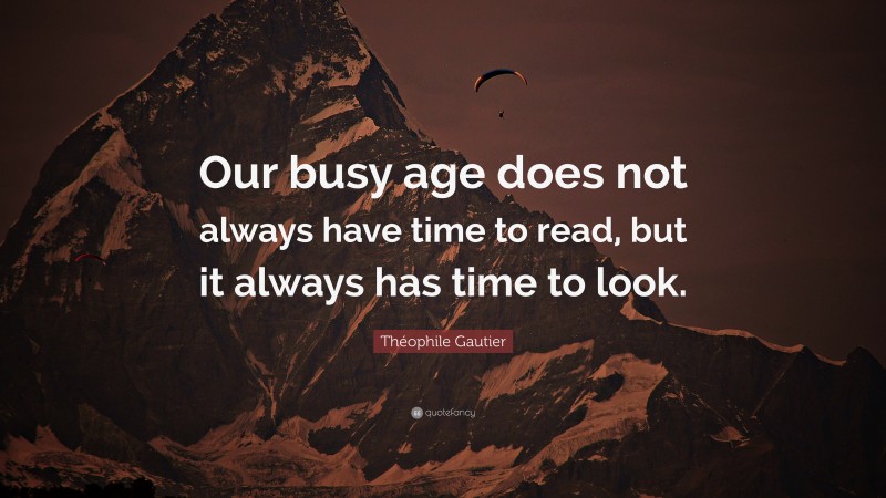 Théophile Gautier Quote: “Our busy age does not always have time to read, but it always has time to look.”