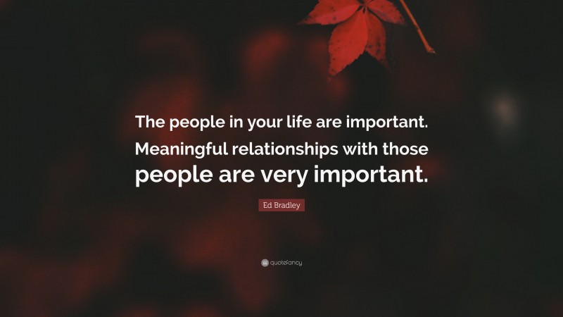 Ed Bradley Quote: “The people in your life are important. Meaningful relationships with those people are very important.”