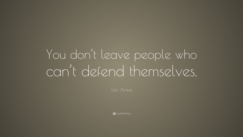 Tori Amos Quote: “You don’t leave people who can’t defend themselves.”