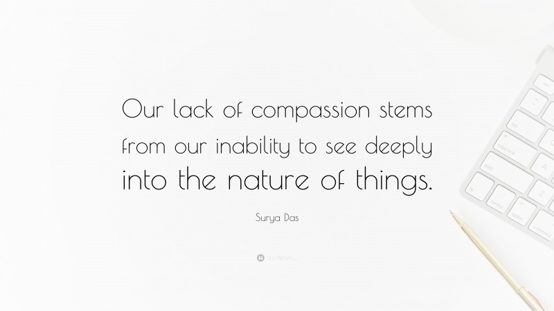 Surya Das Quote: “Our lack of compassion stems from our inability to see deeply into the nature of things.”