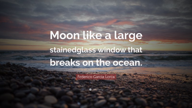 Federico García Lorca Quote: “Moon like a large stainedglass window that breaks on the ocean.”