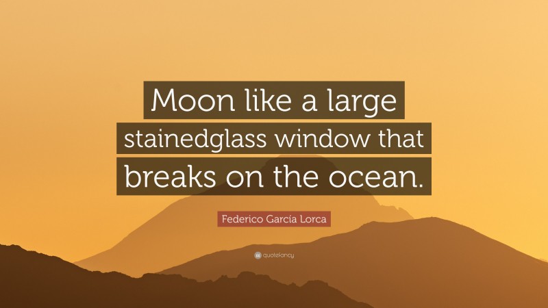 Federico García Lorca Quote: “Moon like a large stainedglass window that breaks on the ocean.”