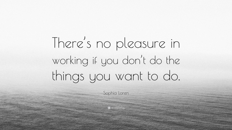 Sophia Loren Quote: “There’s no pleasure in working if you don’t do the things you want to do.”
