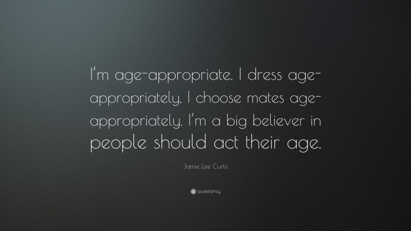 Jamie Lee Curtis Quote: “I’m age-appropriate. I dress age-appropriately, I choose mates age-appropriately. I’m a big believer in people should act their age.”