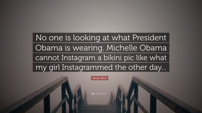Kanye West Quote: “No one is looking at what President Obama is wearing. Michelle Obama cannot Instagram a bikini pic like what my girl Instagrammed the other day...”