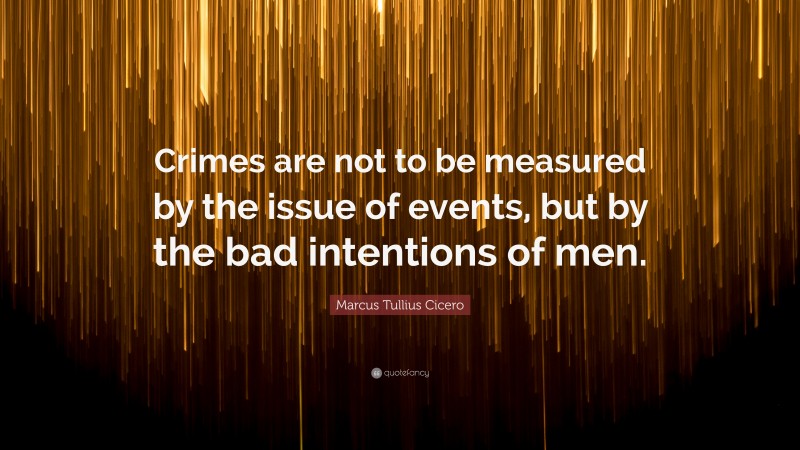 Marcus Tullius Cicero Quote: “Crimes are not to be measured by the issue of events, but by the bad intentions of men.”