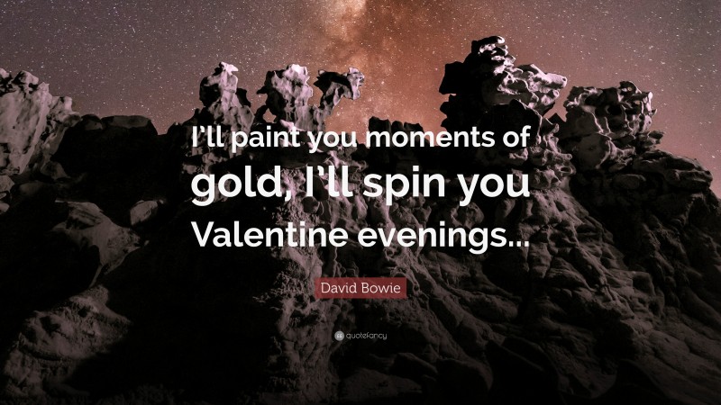 David Bowie Quote: “I’ll paint you moments of gold, I’ll spin you Valentine evenings...”