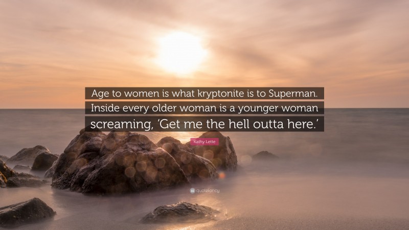 Kathy Lette Quote: “Age to women is what kryptonite is to Superman. Inside every older woman is a younger woman screaming, ‘Get me the hell outta here.’”