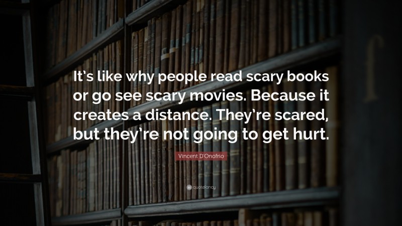 Vincent D'Onofrio Quote: “It’s like why people read scary books or go see scary movies. Because it creates a distance. They’re scared, but they’re not going to get hurt.”