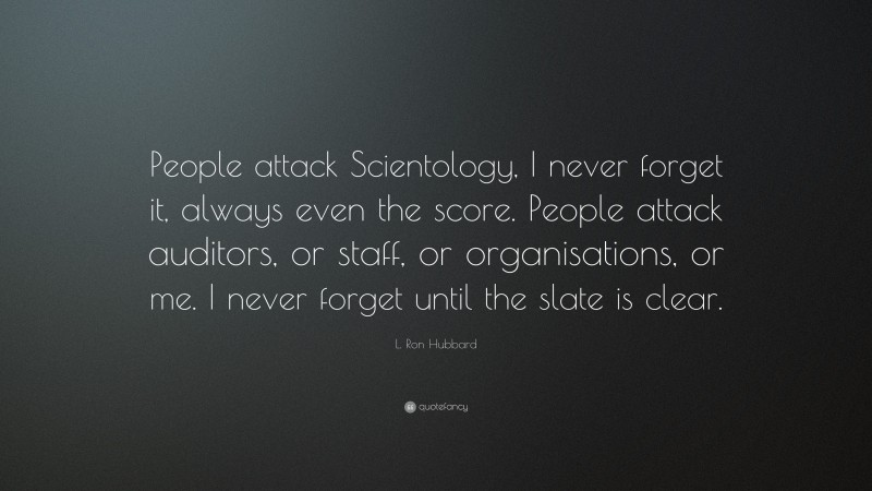L. Ron Hubbard Quote: “People attack Scientology, I never forget it, always even the score. People attack auditors, or staff, or organisations, or me. I never forget until the slate is clear.”