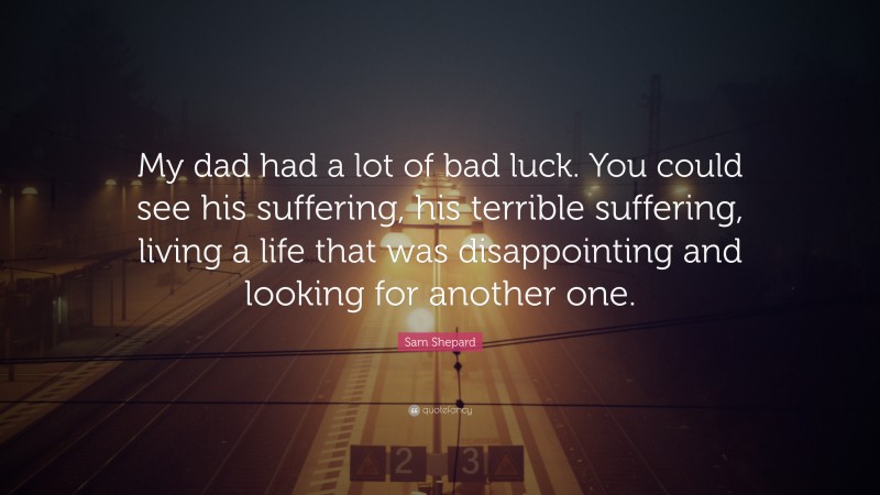 Sam Shepard Quote: “My dad had a lot of bad luck. You could see his suffering, his terrible suffering, living a life that was disappointing and looking for another one.”