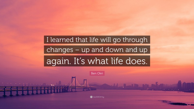 Ben Okri Quote: “I learned that life will go through changes – up and down and up again. It’s what life does.”