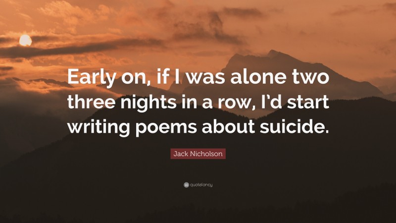 Jack Nicholson Quote: “Early on, if I was alone two three nights in a row, I’d start writing poems about suicide.”